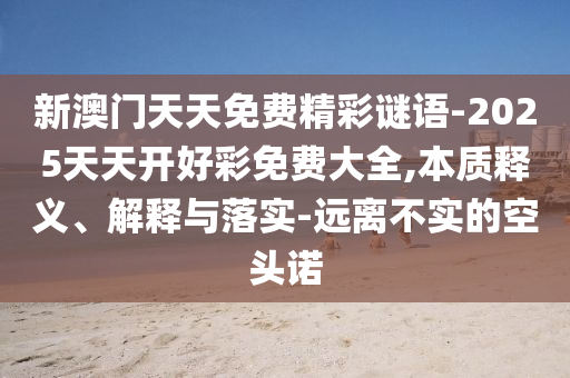 新澳門天天免費精彩謎語-2025天天開好彩免費大全,本質釋義、解釋與落實-遠離不實的空頭諾